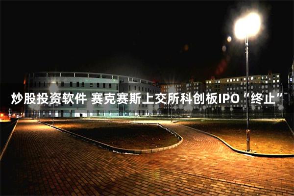炒股投资软件 赛克赛斯上交所科创板IPO“终止”