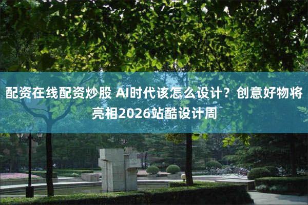 配资在线配资炒股 AI时代该怎么设计？创意好物将亮相2026站酷设计周