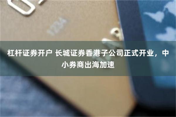 杠杆证券开户 长城证券香港子公司正式开业，中小券商出海加速