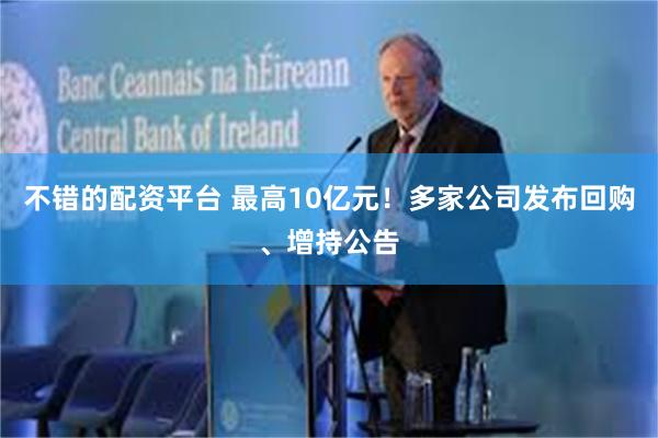 不错的配资平台 最高10亿元！多家公司发布回购、增持公告