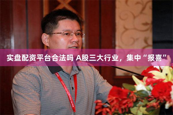 实盘配资平台合法吗 A股三大行业，集中“报喜”