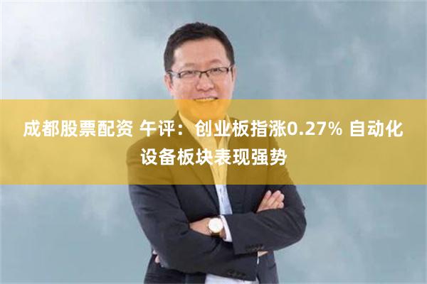 成都股票配资 午评：创业板指涨0.27% 自动化设备板块表现强势