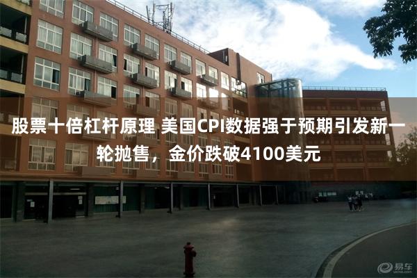 股票十倍杠杆原理 美国CPI数据强于预期引发新一轮抛售，金价跌破4100美元