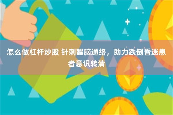 怎么做杠杆炒股 针刺醒脑通络，助力跌倒昏迷患者意识转清