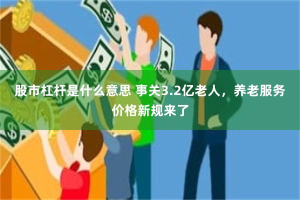 股市杠杆是什么意思 事关3.2亿老人，养老服务价格新规来了