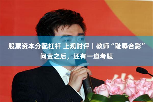 股票资本分配杠杆 上观时评丨教师“耻辱合影”问责之后，还有一道考题