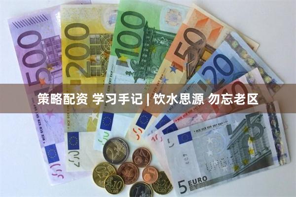 策略配资 学习手记 | 饮水思源 勿忘老区