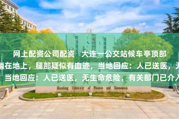 网上配资公司配资   大连一公交站候车亭顶部掉落砸到人，有一人平躺在地上，腿部疑似有血迹，当地回应：人已送医，无生命危险，有关部门已介入